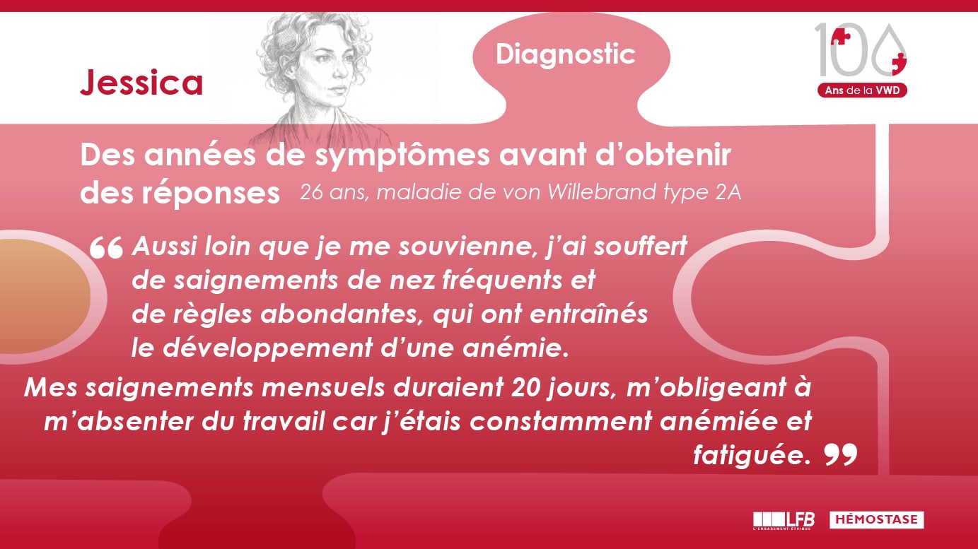 Des années de symptômes avant d’obtenir des réponses: Aussi loin que je me souvienne, j’ai souffert de saignements de nez fréquents et de règles abondantes, qui ont entraînés le développement d’une anémie. Mes saignements mensuels duraient 20 jours, m’obligeant à m’absenter du travail car j’étais constamment anémiée et fatiguée.