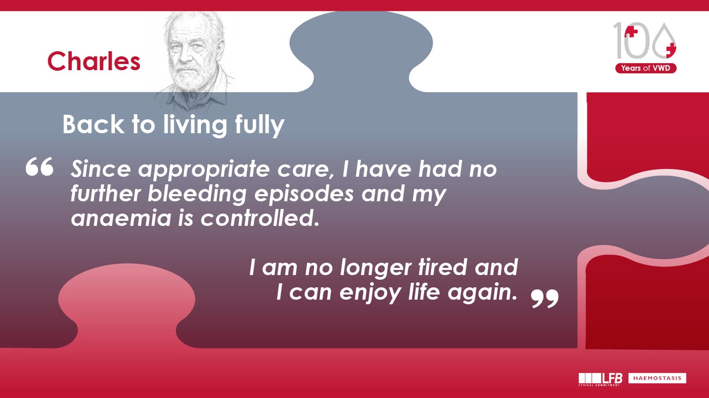 Charles, Back to living fully : Since appropriate care, I have had no further bleeding episodes and my anaemia is controlled. I am no longer tired and I can enjoy life again.